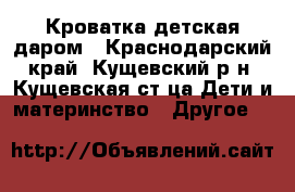 Кроватка детская даром - Краснодарский край, Кущевский р-н, Кущевская ст-ца Дети и материнство » Другое   